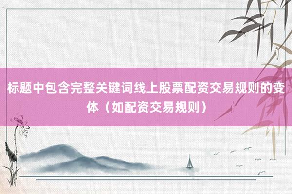 标题中包含完整关键词线上股票配资交易规则的变体（如配资交易规则）