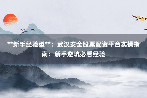 **新手经验型**：武汉安全股票配资平台实操指南：新手避坑必看经验