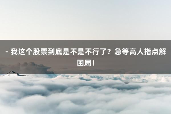 - 我这个股票到底是不是不行了？急等高人指点解困局！