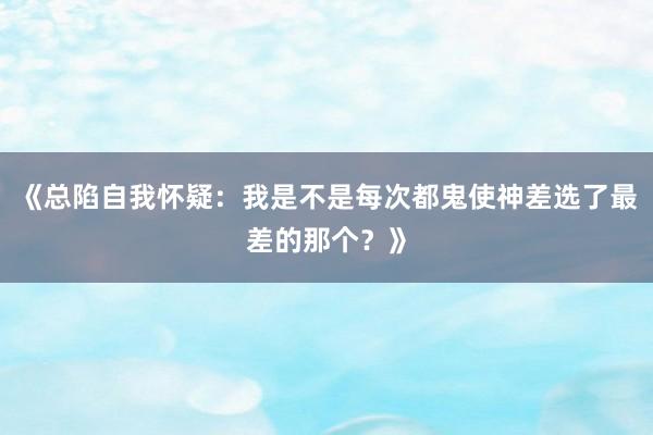 《总陷自我怀疑：我是不是每次都鬼使神差选了最差的那个？》
