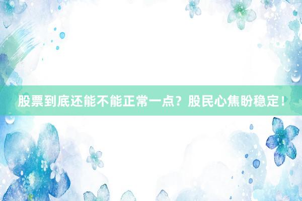 股票到底还能不能正常一点？股民心焦盼稳定！