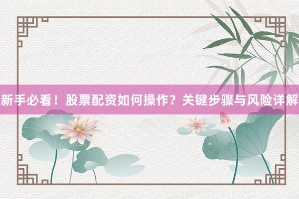 新手必看！股票配资如何操作？关键步骤与风险详解