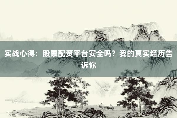 实战心得：股票配资平台安全吗？我的真实经历告诉你