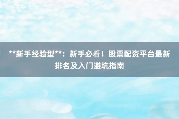 **新手经验型**：新手必看！股票配资平台最新排名及入门避坑指南