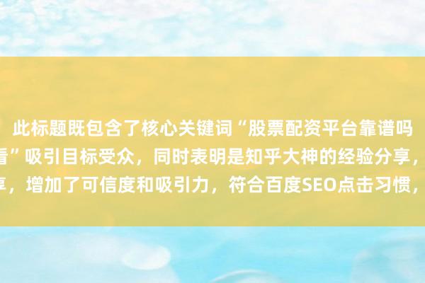 此标题既包含了核心关键词“股票配资平台靠谱吗知乎”，又以“新手必看”吸引目标受众，同时表明是知乎大神的经验分享，增加了可信度和吸引力，符合百度SEO点击习惯，容易引发用户点击查看。