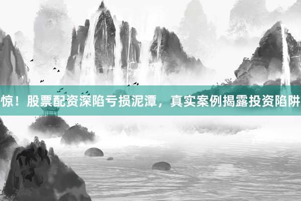 惊!股票配资深陷亏损泥潭,真实案例揭露投资陷阱