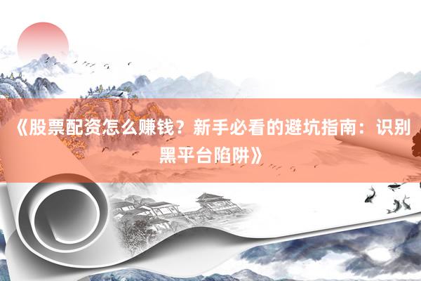 《股票配资怎么赚钱？新手必看的避坑指南：识别黑平台陷阱》