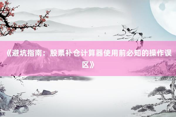 《避坑指南：股票补仓计算器使用前必知的操作误区》