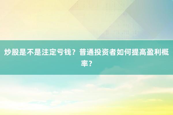 炒股是不是注定亏钱?普通投资者如何提高盈利概率?