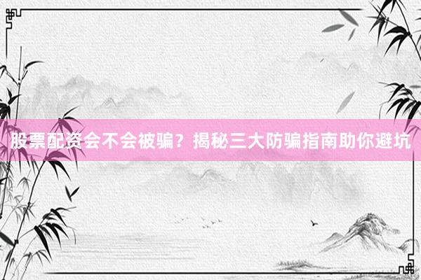股票配资会不会被骗？揭秘三大防骗指南助你避坑