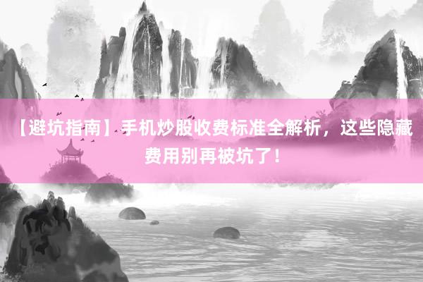 【避坑指南】手机炒股收费标准全解析，这些隐藏费用别再被坑了！