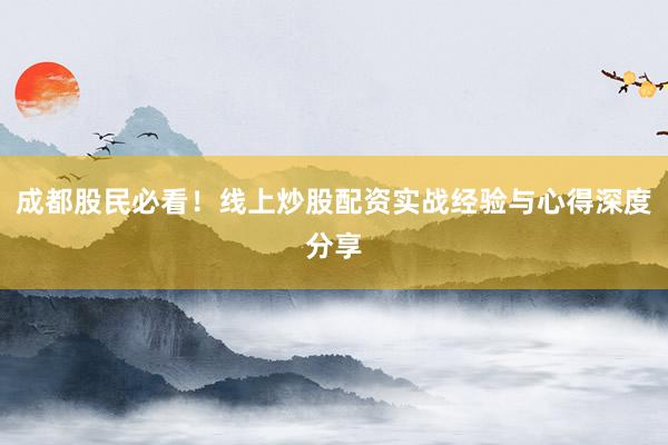 成都股民必看！线上炒股配资实战经验与心得深度分享