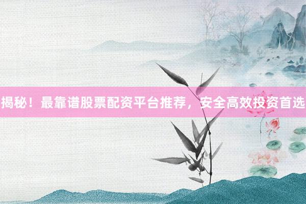 揭秘！最靠谱股票配资平台推荐，安全高效投资首选
