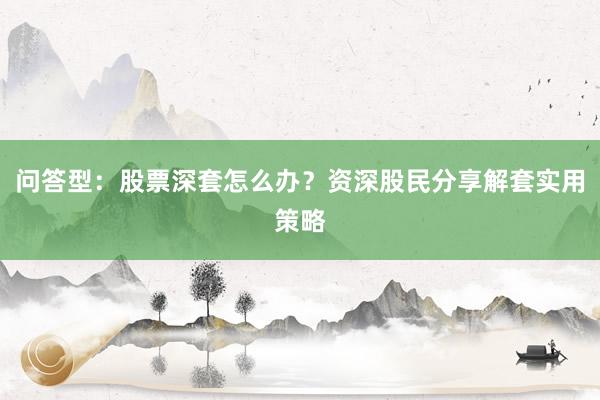 问答型：股票深套怎么办？资深股民分享解套实用策略