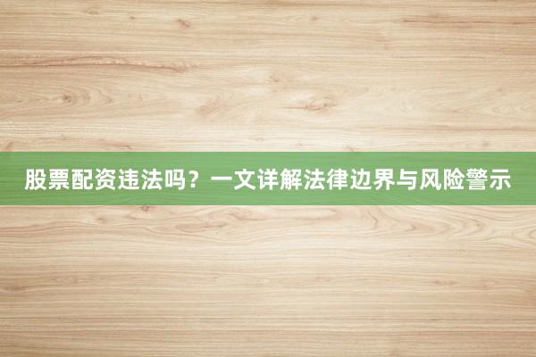 股票配资违法吗？一文详解法律边界与风险警示