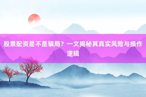 股票配资是不是骗局？一文揭秘其真实风险与操作逻辑