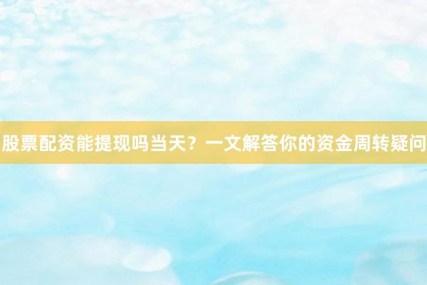 股票配资能提现吗当天？一文解答你的资金周转疑问