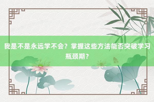 我是不是永远学不会？掌握这些方法能否突破学习瓶颈期？