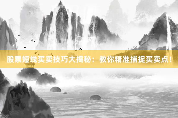 股票短线买卖技巧大揭秘：教你精准捕捉买卖点！