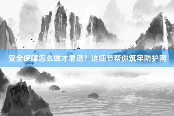 安全保障怎么做才靠谱？这细节帮你筑牢防护网