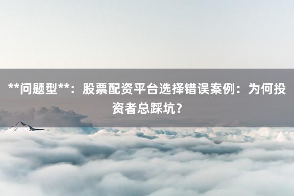 **问题型**：股票配资平台选择错误案例：为何投资者总踩坑？