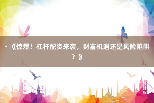 - 《惊爆！杠杆配资来袭，财富机遇还是风险陷阱？》