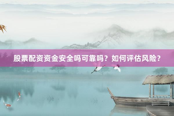 股票配资资金安全吗可靠吗？如何评估风险？