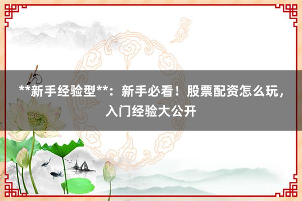 **新手经验型**:新手必看!股票配资怎么玩,入门经验大公开