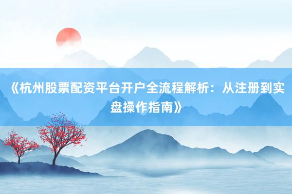 《杭州股票配资平台开户全流程解析：从注册到实盘操作指南》