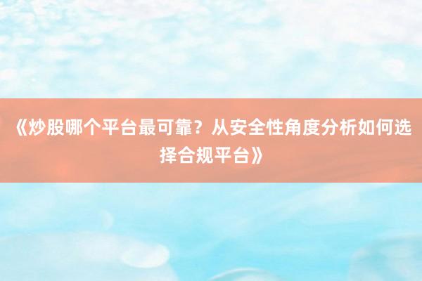 《炒股哪个平台最可靠?从安全性角度分析如何选择合规平台》
