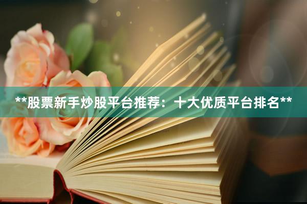 **股票新手炒股平台推荐：十大优质平台排名**