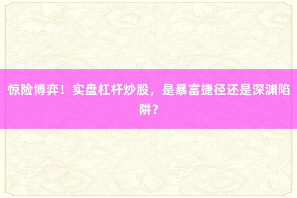 惊险博弈！实盘杠杆炒股，是暴富捷径还是深渊陷阱？