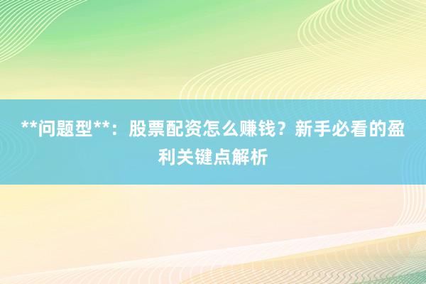 **问题型**：股票配资怎么赚钱？新手必看的盈利关键点解析