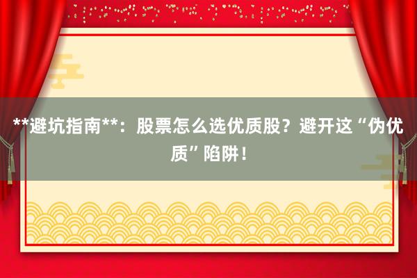 **避坑指南**:股票怎么选优质股?避开这“伪优质”陷阱!