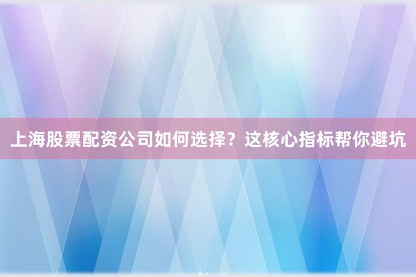 上海股票配资公司如何选择？这核心指标帮你避坑