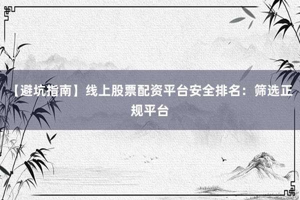 【避坑指南】线上股票配资平台安全排名：筛选正规平台
