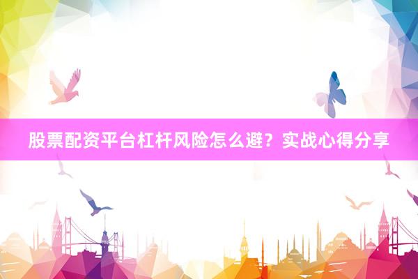 股票配资平台杠杆风险怎么避？实战心得分享