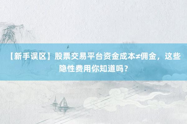 【新手误区】股票交易平台资金成本≠佣金，这些隐性费用你知道吗？