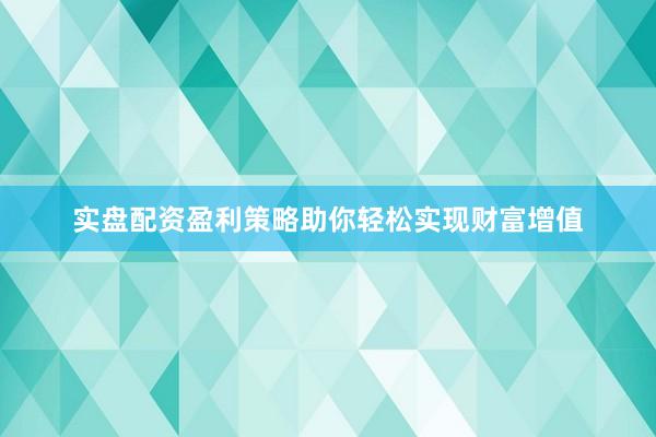 实盘配资盈利策略助你轻松实现财富增值