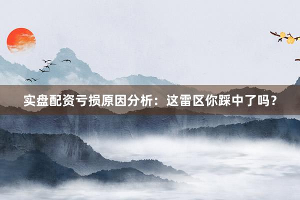 实盘配资亏损原因分析：这雷区你踩中了吗？