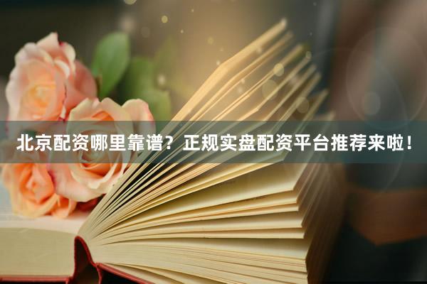 北京配资哪里靠谱？正规实盘配资平台推荐来啦！