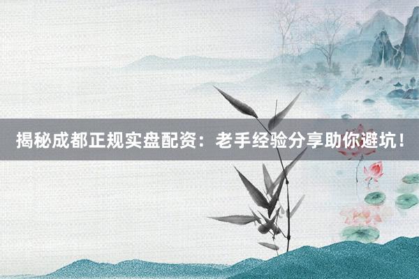 揭秘成都正规实盘配资：老手经验分享助你避坑！