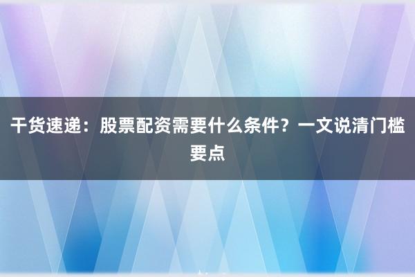 干货速递：股票配资需要什么条件？一文说清门槛要点