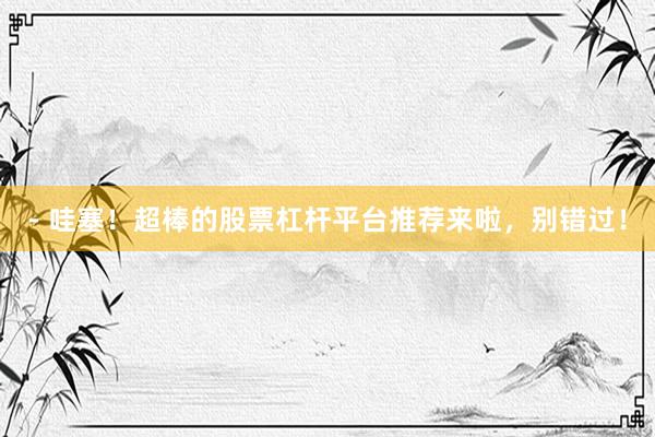 - 哇塞！超棒的股票杠杆平台推荐来啦，别错过！