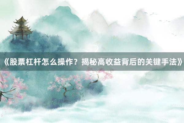 《股票杠杆怎么操作？揭秘高收益背后的关键手法》