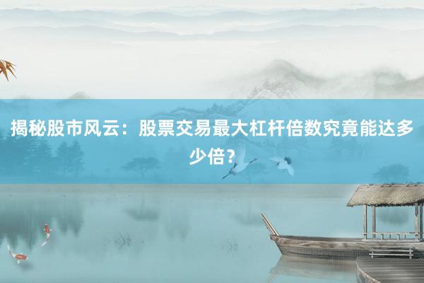 揭秘股市风云：股票交易最大杠杆倍数究竟能达多少倍？