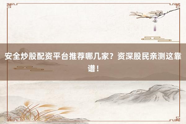 安全炒股配资平台推荐哪几家？资深股民亲测这靠谱！