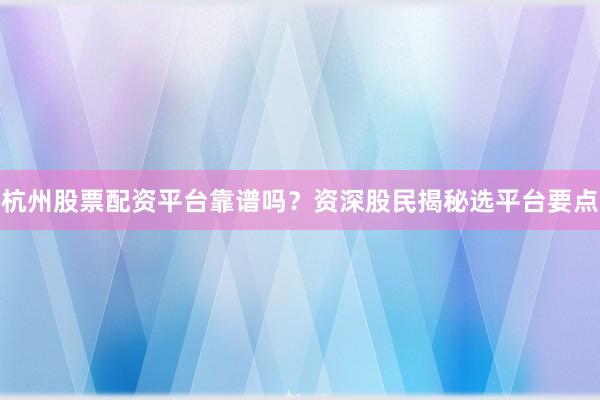 杭州股票配资平台靠谱吗？资深股民揭秘选平台要点