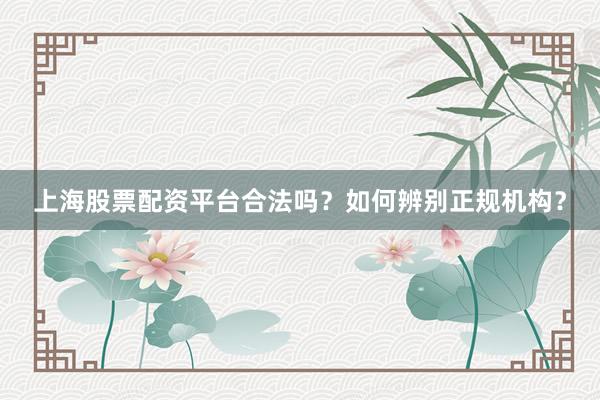 上海股票配资平台合法吗？如何辨别正规机构？