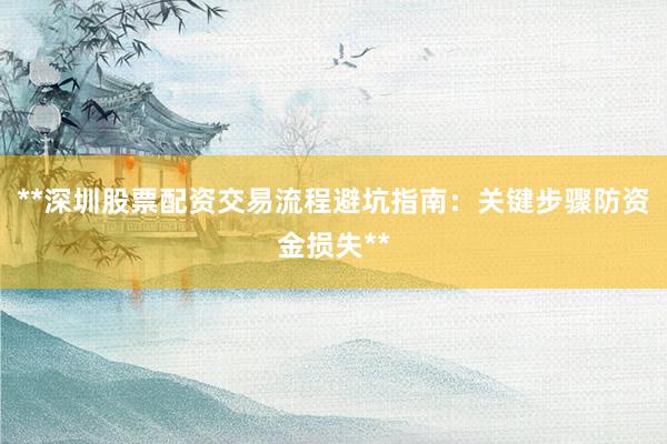 **深圳股票配资交易流程避坑指南：关键步骤防资金损失**